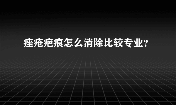 痤疮疤痕怎么消除比较专业？