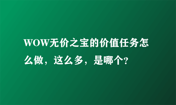 WOW无价之宝的价值任务怎么做，这么多，是哪个？