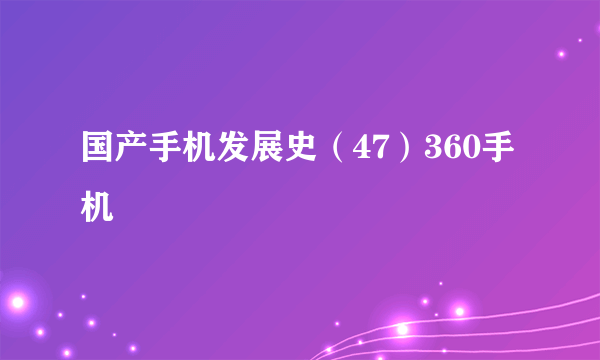 国产手机发展史（47）360手机