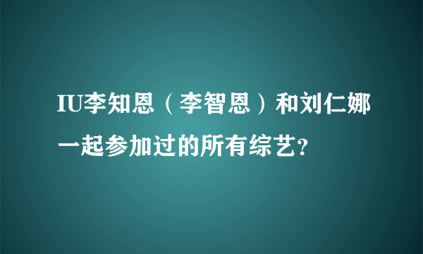 IU李知恩（李智恩）和刘仁娜一起参加过的所有综艺？