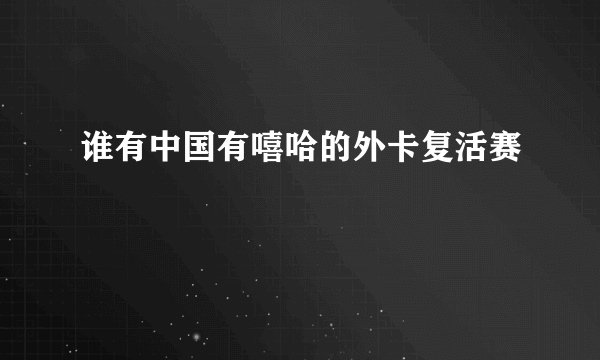 谁有中国有嘻哈的外卡复活赛