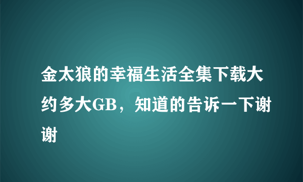 金太狼的幸福生活全集下载大约多大GB，知道的告诉一下谢谢