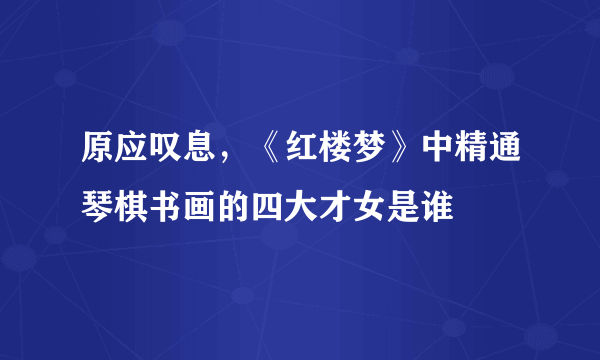 原应叹息，《红楼梦》中精通琴棋书画的四大才女是谁