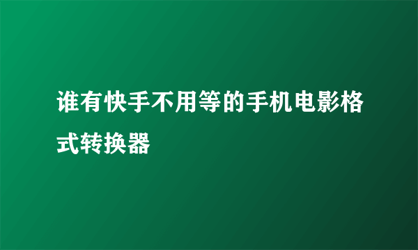 谁有快手不用等的手机电影格式转换器