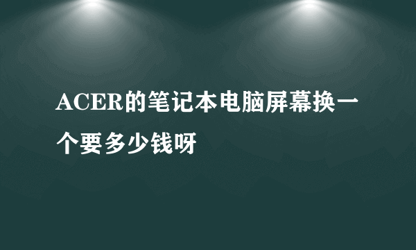 ACER的笔记本电脑屏幕换一个要多少钱呀