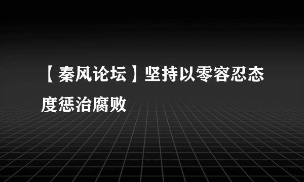 【秦风论坛】坚持以零容忍态度惩治腐败