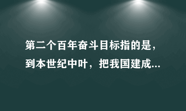 第二个百年奋斗目标指的是，到本世纪中叶，把我国建成富强、（）的社会主义现代化强国。