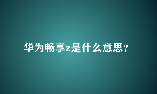 华为畅享z是什么意思？