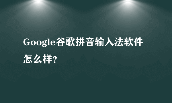 Google谷歌拼音输入法软件怎么样？