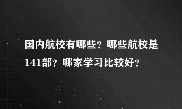 国内航校有哪些？哪些航校是141部？哪家学习比较好？