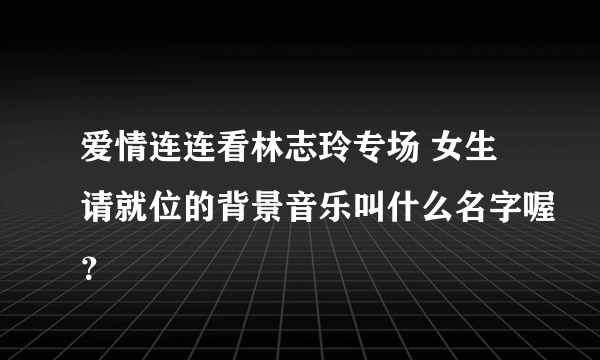 爱情连连看林志玲专场 女生请就位的背景音乐叫什么名字喔？