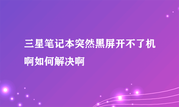 三星笔记本突然黑屏开不了机啊如何解决啊