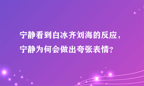 宁静看到白冰齐刘海的反应，宁静为何会做出夸张表情？