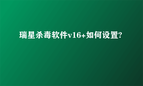 瑞星杀毒软件v16+如何设置?