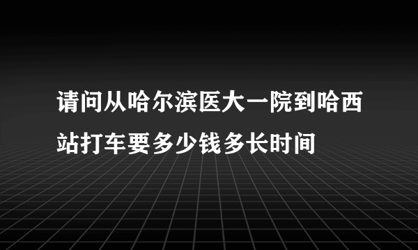 请问从哈尔滨医大一院到哈西站打车要多少钱多长时间