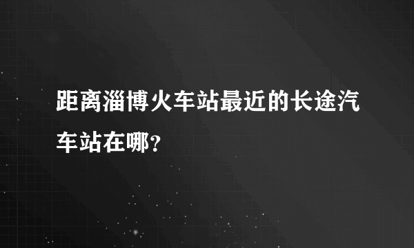 距离淄博火车站最近的长途汽车站在哪？