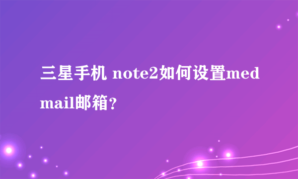 三星手机 note2如何设置medmail邮箱？