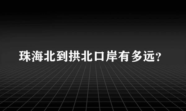 珠海北到拱北口岸有多远？