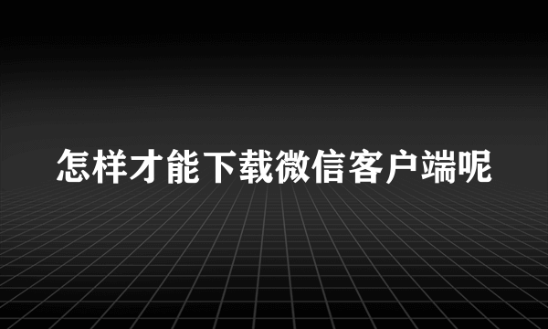 怎样才能下载微信客户端呢