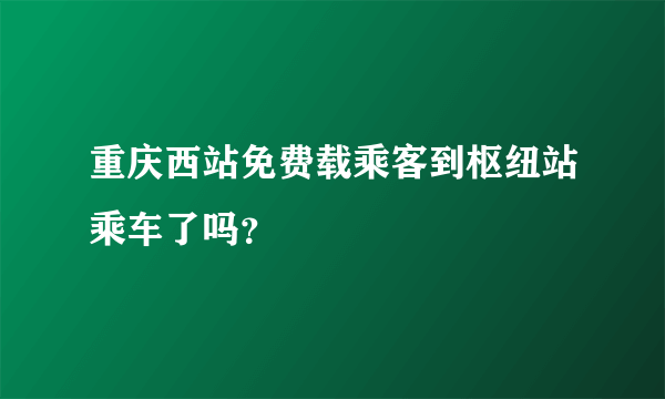 重庆西站免费载乘客到枢纽站乘车了吗？