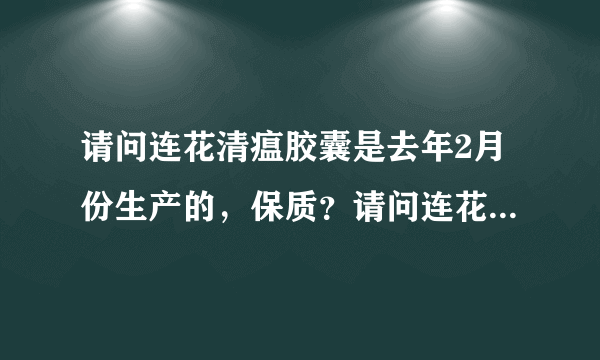 请问连花清瘟胶囊是去年2月份生产的，保质？请问连花清...