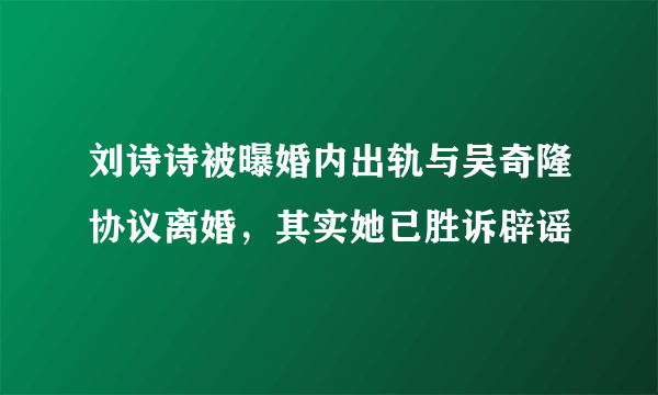 刘诗诗被曝婚内出轨与吴奇隆协议离婚，其实她已胜诉辟谣