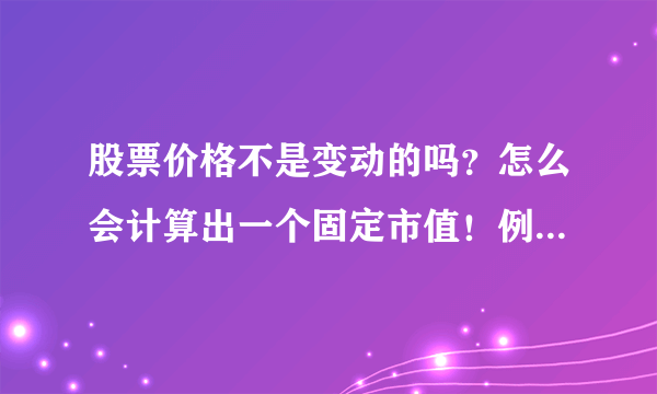 股票价格不是变动的吗？怎么会计算出一个固定市值！例如中石油总市值什么的！