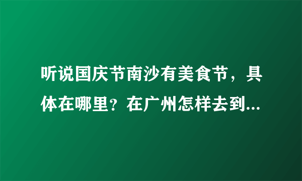 听说国庆节南沙有美食节，具体在哪里？在广州怎样去到那里？具体的路线是？