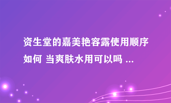 资生堂的嘉美艳容露使用顺序如何 当爽肤水用可以吗 涂全脸 然后涂乳液 里面的粉末会不会对皮肤不好