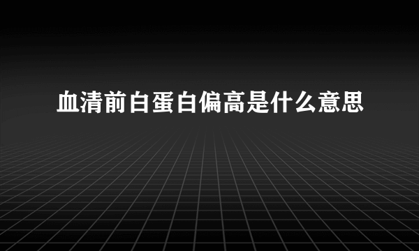 血清前白蛋白偏高是什么意思