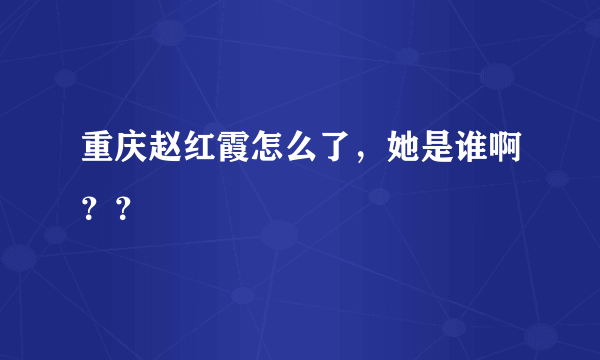 重庆赵红霞怎么了，她是谁啊？？