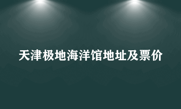 天津极地海洋馆地址及票价