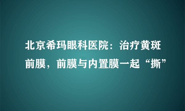 北京希玛眼科医院：治疗黄斑前膜，前膜与内置膜一起“撕”