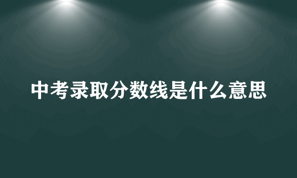 中考录取分数线是什么意思