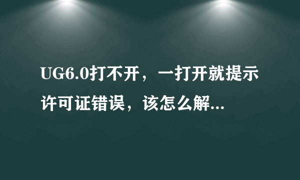 UG6.0打不开，一打开就提示许可证错误，该怎么解决？急！谢谢了？