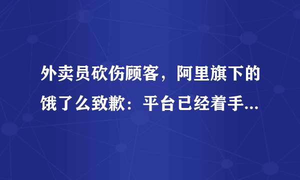 外卖员砍伤顾客，阿里旗下的饿了么致歉：平台已经着手优化流程