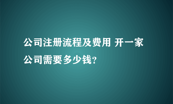 公司注册流程及费用 开一家公司需要多少钱？