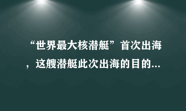 “世界最大核潜艇”首次出海，这艘潜艇此次出海的目的是什么？