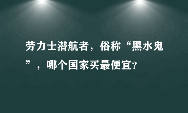 劳力士潜航者，俗称“黑水鬼”，哪个国家买最便宜？