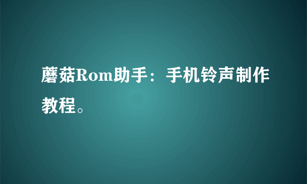 蘑菇Rom助手：手机铃声制作教程。