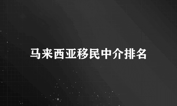 马来西亚移民中介排名