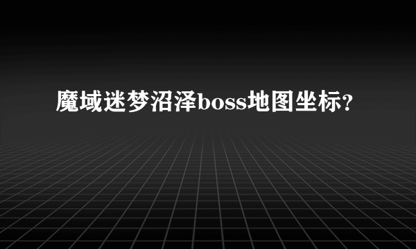 魔域迷梦沼泽boss地图坐标？