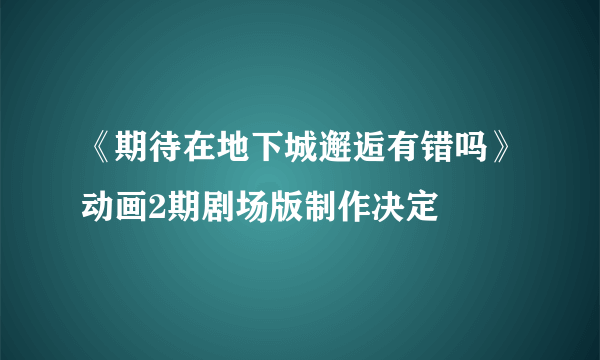 《期待在地下城邂逅有错吗》动画2期剧场版制作决定