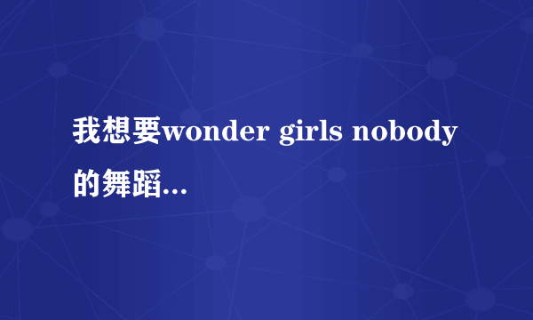 我想要wonder girls nobody的舞蹈教程，越细致的越好。。。麻烦了~谢谢