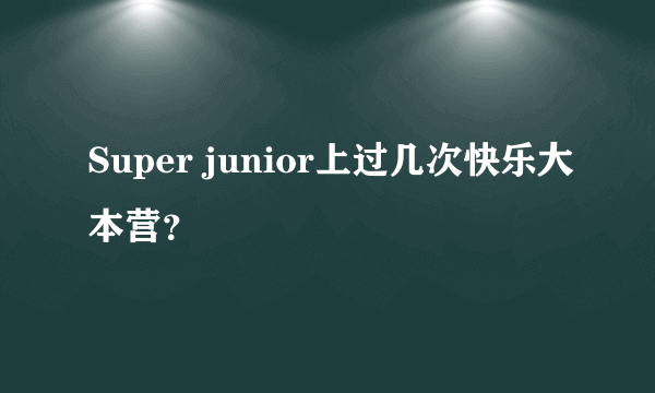 Super junior上过几次快乐大本营？