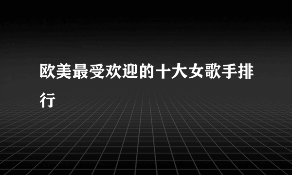 欧美最受欢迎的十大女歌手排行