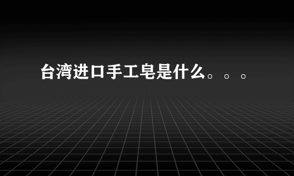 台湾进口手工皂是什么。。。