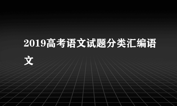 2019高考语文试题分类汇编语文