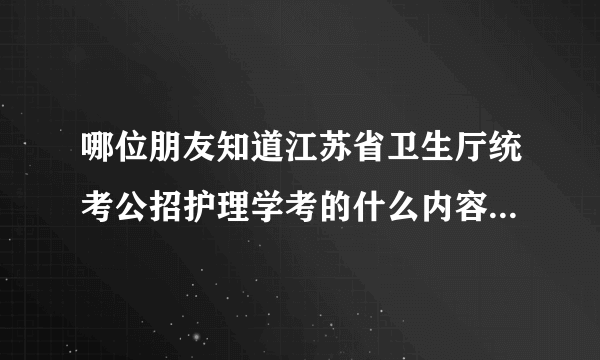 哪位朋友知道江苏省卫生厅统考公招护理学考的什么内容？有没有过去考过江苏省医院公招的师兄师姐指教哦？