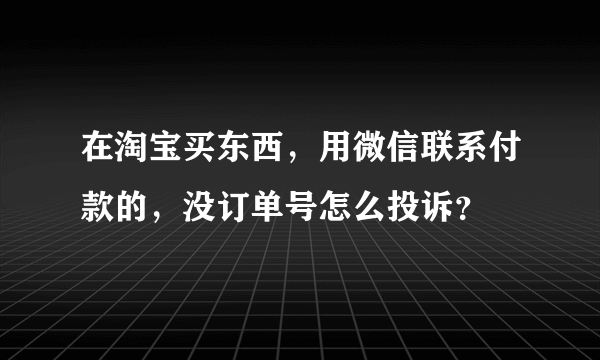 在淘宝买东西，用微信联系付款的，没订单号怎么投诉？